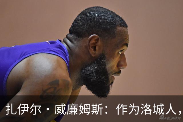 扎伊尔·威廉姆斯：作为洛城人，期待为湖人奉献全力